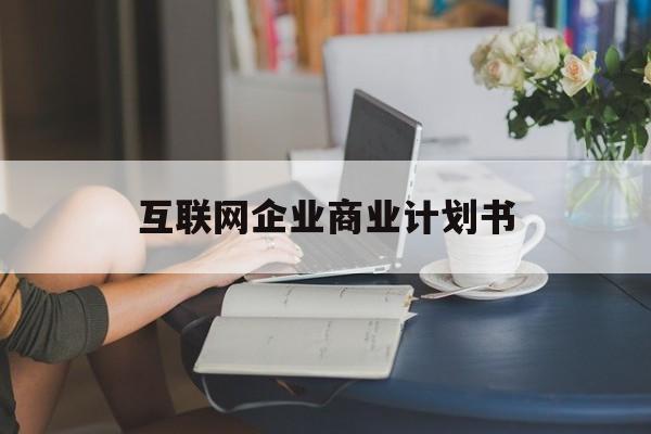 七台河市互联网企业商业计划书(互联网行业商业计划书侧重点)