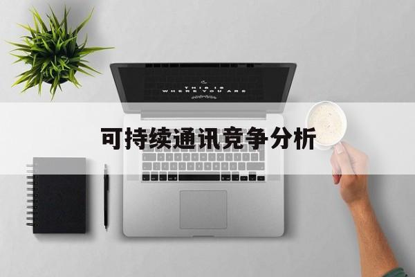 七台河市可持续通讯竞争分析(可持续竞争优势有哪些)