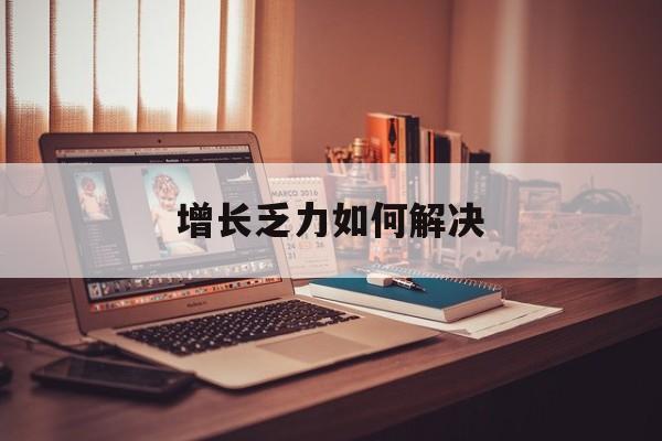 七台河市增长乏力如何解决(增长乏力是下降的意思吗)