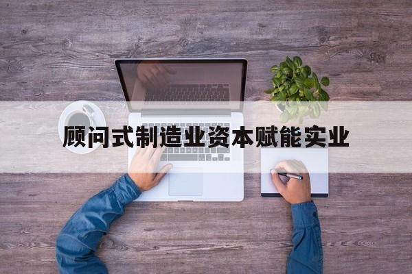 七台河市关于顾问式制造业资本赋能实业的信息